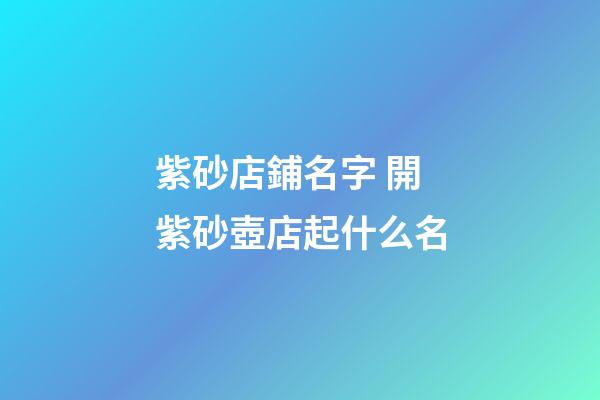 紫砂店鋪名字 開紫砂壺店起什么名-第1張-店鋪起名-玄機派